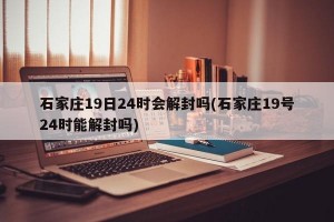 石家庄19日24时会解封吗(石家庄19号24时能解封吗)