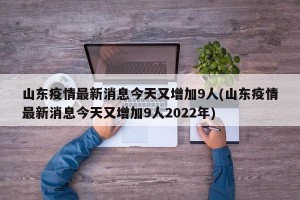 山东疫情最新消息今天又增加9人(山东疫情最新消息今天又增加9人2022年)