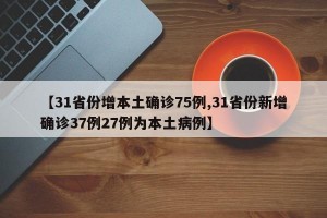 【31省份增本土确诊75例,31省份新增确诊37例27例为本土病例】