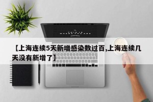 【上海连续5天新增感染数过百,上海连续几天没有新增了】