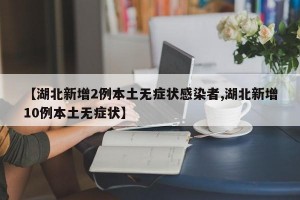 【湖北新增2例本土无症状感染者,湖北新增10例本土无症状】