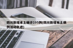 四川新增本土确诊105例(四川新增本土病例活动轨迹)