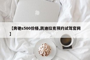 【奔驰s500价格,凯迪拉克预约试驾官网】