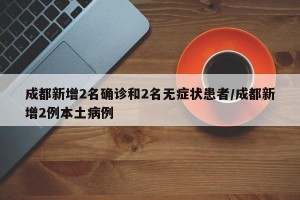 成都新增2名确诊和2名无症状患者/成都新增2例本土病例