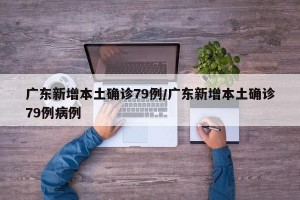 广东新增本土确诊79例/广东新增本土确诊79例病例