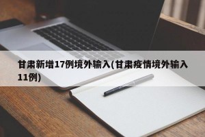 甘肃新增17例境外输入(甘肃疫情境外输入11例)