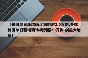 【美国单日新增确诊病例逾2.5万例,外媒美国单日新增确诊病例超20万例 创最大增幅】