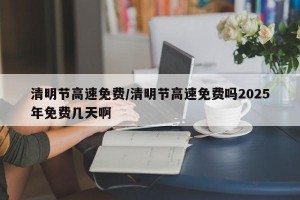 清明节高速免费/清明节高速免费吗2025年免费几天啊