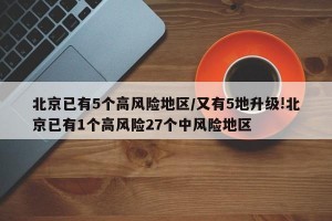 北京已有5个高风险地区/又有5地升级!北京已有1个高风险27个中风险地区