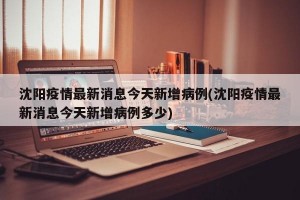 沈阳疫情最新消息今天新增病例(沈阳疫情最新消息今天新增病例多少)