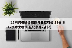 【17例跨省确诊病例与北京有关,31省增17例本土确诊 在北京等7省份】