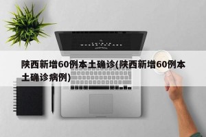 陕西新增60例本土确诊(陕西新增60例本土确诊病例)