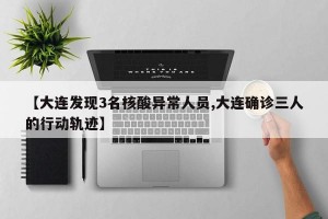 【大连发现3名核酸异常人员,大连确诊三人的行动轨迹】