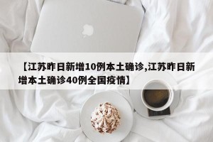 【江苏昨日新增10例本土确诊,江苏昨日新增本土确诊40例全国疫情】