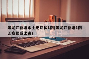 黑龙江新增本土无症状1例(黑龙江新增1例无症状感染者)