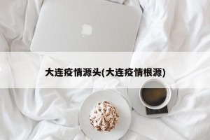 大连疫情源头(大连疫情根源)