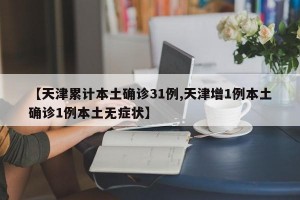 【天津累计本土确诊31例,天津增1例本土确诊1例本土无症状】