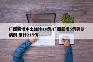 广西新增本土确诊16例/广西新增5例确诊病例 累计215例