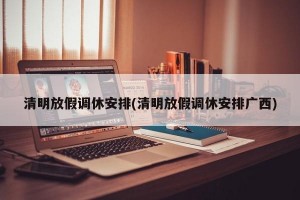 清明放假调休安排(清明放假调休安排广西)