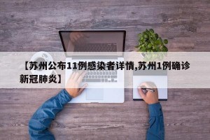 【苏州公布11例感染者详情,苏州1例确诊新冠肺炎】