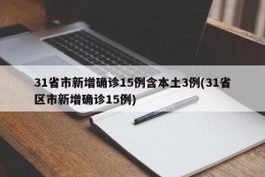 31省市新增确诊15例含本土3例(31省区市新增确诊15例)