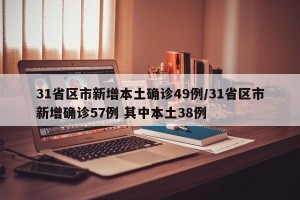 31省区市新增本土确诊49例/31省区市新增确诊57例 其中本土38例