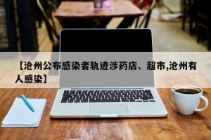 【沧州公布感染者轨迹涉药店、超市,沧州有人感染】