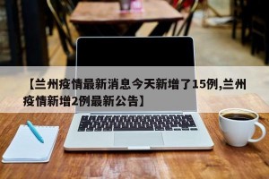 【兰州疫情最新消息今天新增了15例,兰州疫情新增2例最新公告】