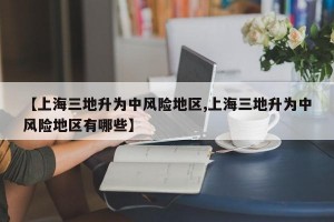 【上海三地升为中风险地区,上海三地升为中风险地区有哪些】