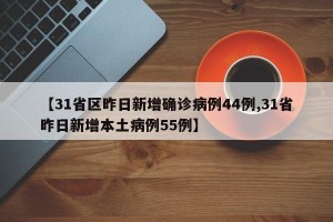 【31省区昨日新增确诊病例44例,31省昨日新增本土病例55例】