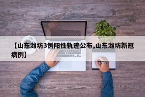 【山东潍坊3例阳性轨迹公布,山东潍坊新冠病例】