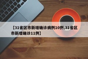 【31省区市新增确诊病例10例,31省区市新增确诊11例】