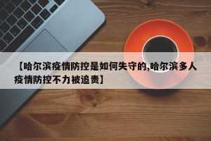 【哈尔滨疫情防控是如何失守的,哈尔滨多人疫情防控不力被追责】