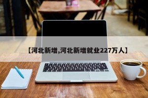 【河北新增,河北新增就业227万人】