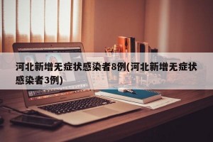 河北新增无症状感染者8例(河北新增无症状感染者3例)