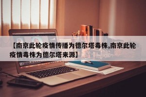 【南京此轮疫情传播为德尔塔毒株,南京此轮疫情毒株为德尔塔来源】