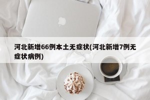 河北新增66例本土无症状(河北新增7例无症状病例)