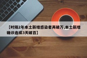 【时隔2年本土新增感染者再破万,本土新增确诊连续3天破百】