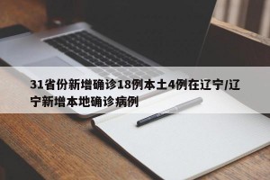 31省份新增确诊18例本土4例在辽宁/辽宁新增本地确诊病例