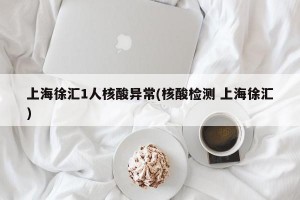 上海徐汇1人核酸异常(核酸检测 上海徐汇)