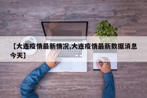 【大连疫情最新情况,大连疫情最新数据消息今天】