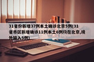 31省份新增37例本土确诊北京5例(31省市区新增确诊11例本土6例均在北京,境外输入5例)