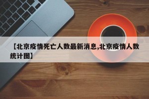 【北京疫情死亡人数最新消息,北京疫情人数统计图】