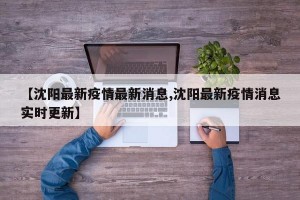 【沈阳最新疫情最新消息,沈阳最新疫情消息实时更新】