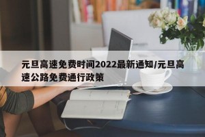 元旦高速免费时间2022最新通知/元旦高速公路免费通行政策