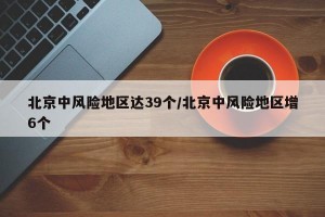 北京中风险地区达39个/北京中风险地区增6个