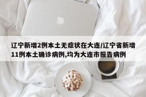 辽宁新增2例本土无症状在大连/辽宁省新增11例本土确诊病例,均为大连市报告病例