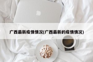 广西最新疫情情况(广西最新的疫情情况)