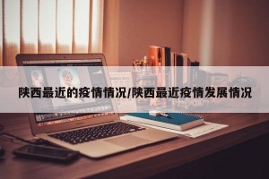 陕西最近的疫情情况/陕西最近疫情发展情况