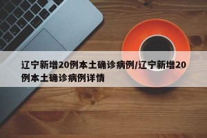 辽宁新增20例本土确诊病例/辽宁新增20例本土确诊病例详情